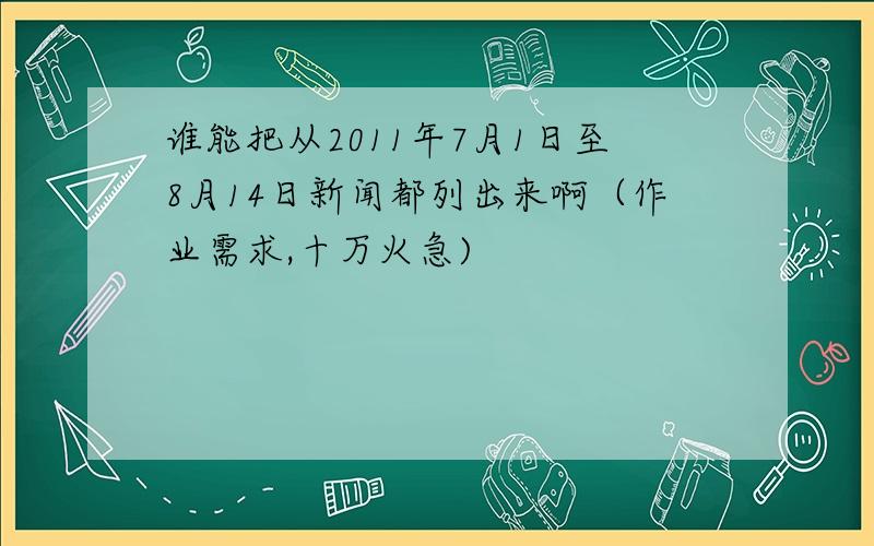 谁能把从2011年7月1日至8月14日新闻都列出来啊（作业需求,十万火急)