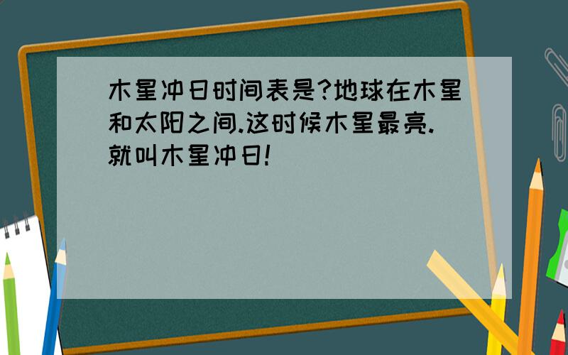 木星冲日时间表是?地球在木星和太阳之间.这时候木星最亮.就叫木星冲日!