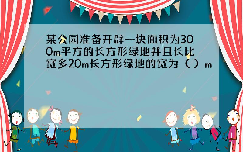 某公园准备开辟一块面积为300m平方的长方形绿地并且长比宽多20m长方形绿地的宽为（ ）m