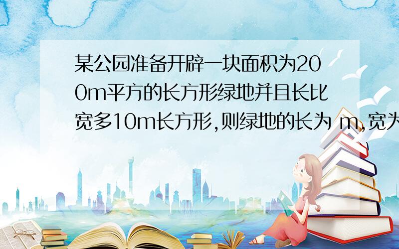 某公园准备开辟一块面积为200m平方的长方形绿地并且长比宽多10m长方形,则绿地的长为 m,宽为 m