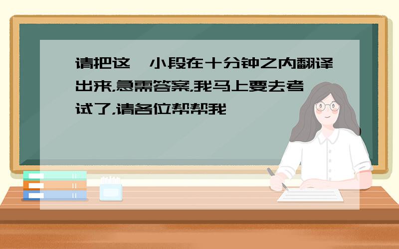 请把这一小段在十分钟之内翻译出来，急需答案，我马上要去考试了，请各位帮帮我