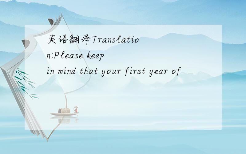 英语翻译Translation:Please keep in mind that your first year of