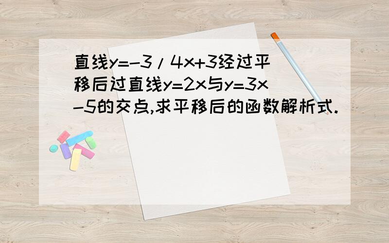 直线y=-3/4x+3经过平移后过直线y=2x与y=3x-5的交点,求平移后的函数解析式.