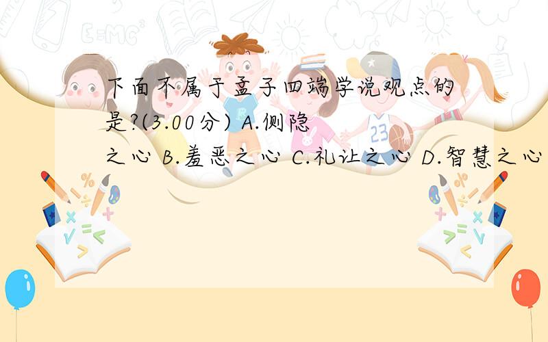 下面不属于孟子四端学说观点的是?(3.00分) A.侧隐之心 B.羞恶之心 C.礼让之心 D.智慧之心