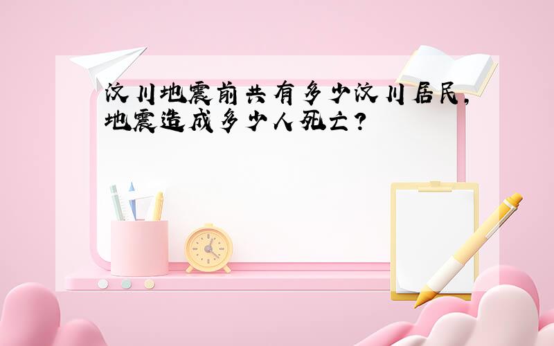 汶川地震前共有多少汶川居民,地震造成多少人死亡?