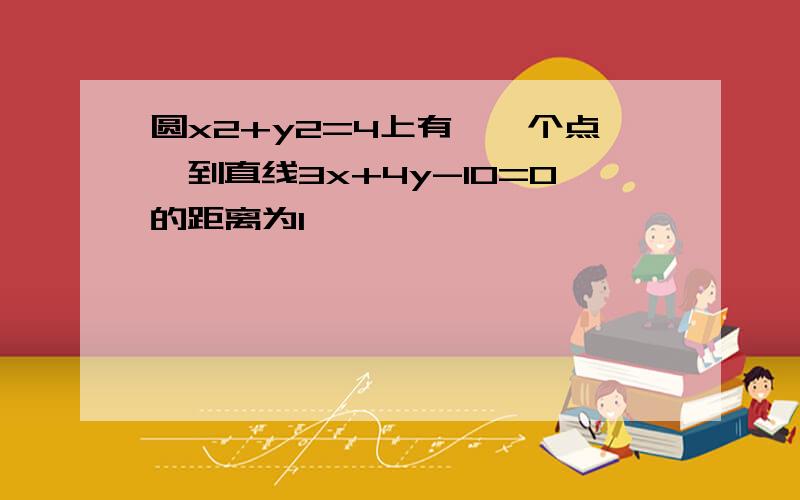 圆x2+y2=4上有——个点,到直线3x+4y-10=0的距离为1