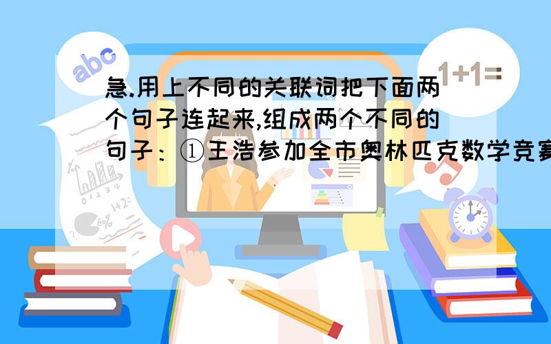 急.用上不同的关联词把下面两个句子连起来,组成两个不同的句子：①王浩参加全市奥林匹克数学竞赛.②王浩获得了全市奥林匹克数