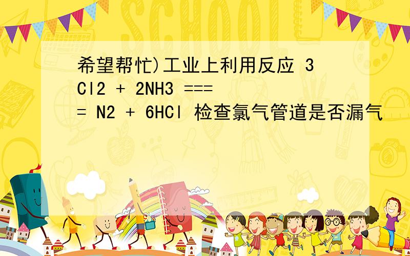 希望帮忙)工业上利用反应 3Cl2 + 2NH3 ==== N2 + 6HCl 检查氯气管道是否漏气