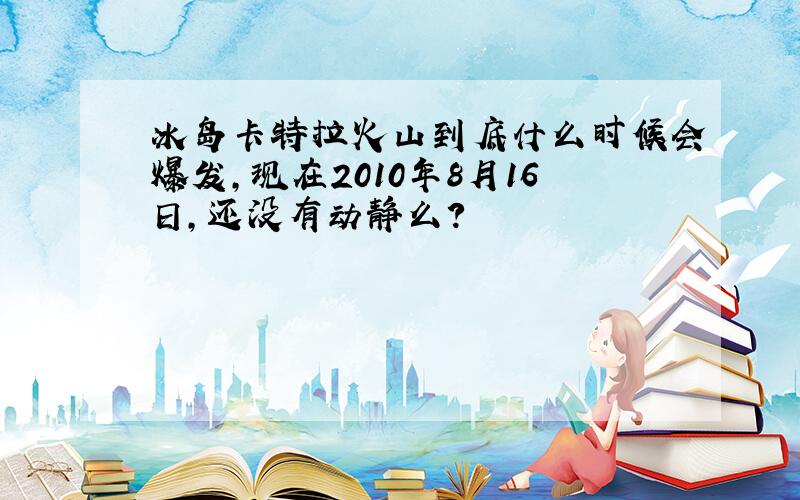 冰岛卡特拉火山到底什么时候会爆发,现在2010年8月16日,还没有动静么?