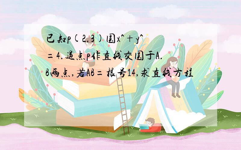 已知p(2.3)圆x^+y^=4.过点p作直线交圆于A.B两点,若AB=根号14,求直线方程