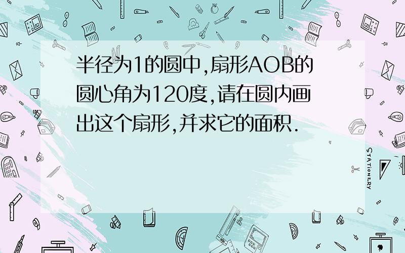 半径为1的圆中,扇形AOB的圆心角为120度,请在圆内画出这个扇形,并求它的面积.