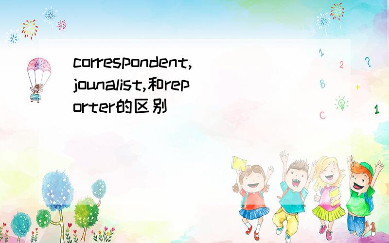 correspondent,jounalist,和reporter的区别