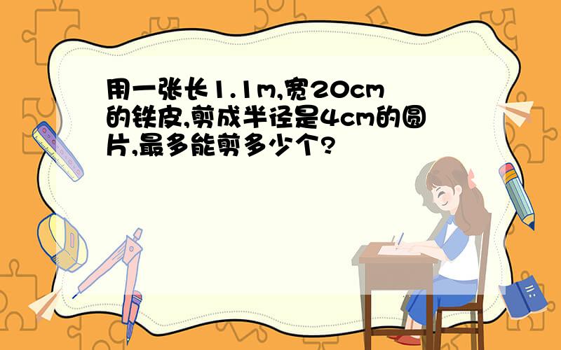 用一张长1.1m,宽20cm的铁皮,剪成半径是4cm的圆片,最多能剪多少个?
