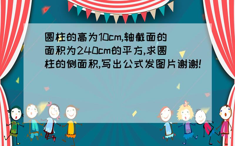 圆柱的高为10cm,轴截面的面积为240cm的平方,求圆柱的侧面积,写出公式发图片谢谢!