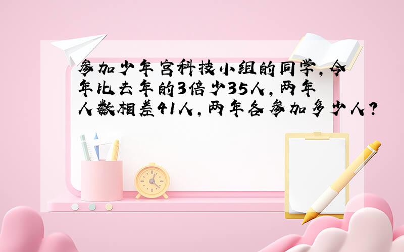 参加少年宫科技小组的同学,今年比去年的3倍少35人,两年人数相差41人,两年各参加多少人?