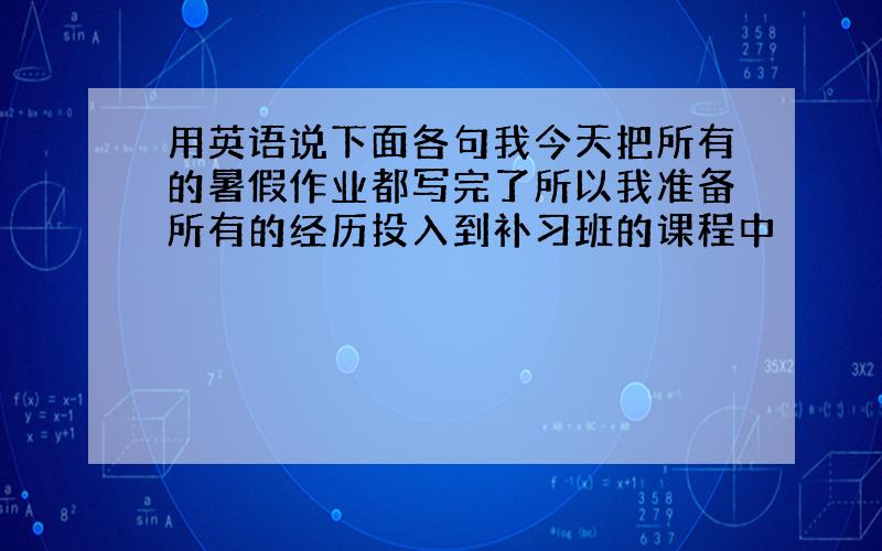 用英语说下面各句我今天把所有的暑假作业都写完了所以我准备所有的经历投入到补习班的课程中