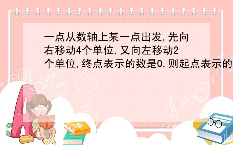 一点从数轴上某一点出发,先向右移动4个单位,又向左移动2个单位,终点表示的数是0,则起点表示的数是多少