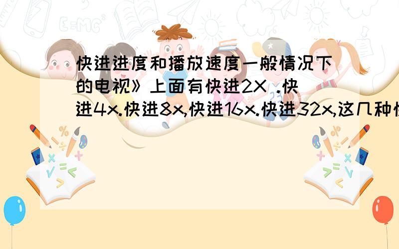 快进进度和播放速度一般情况下的电视》上面有快进2X .快进4x.快进8x,快进16x.快进32x,这几种快进里面,哪一种