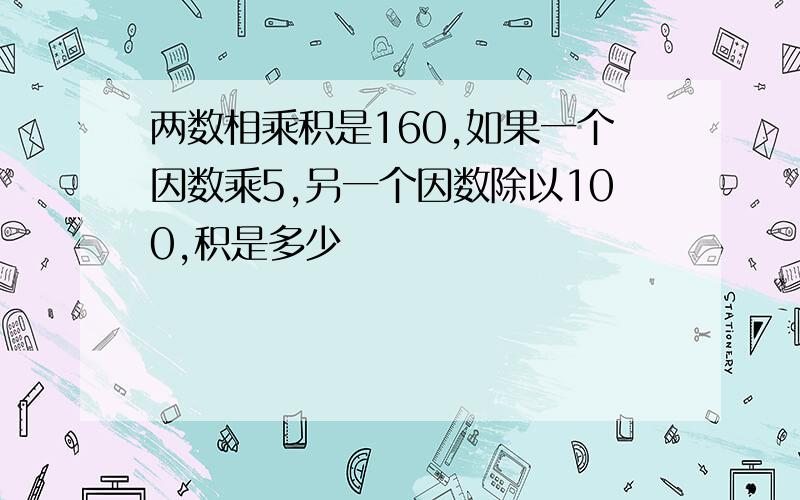 两数相乘积是160,如果一个因数乘5,另一个因数除以100,积是多少