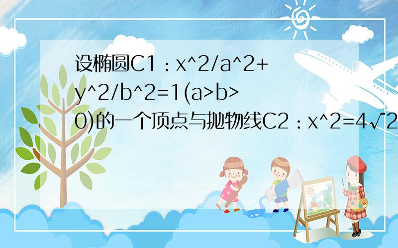 设椭圆C1：x^2/a^2+y^2/b^2=1(a>b>0)的一个顶点与抛物线C2：x^2=4√2y焦点重合,F1,F2