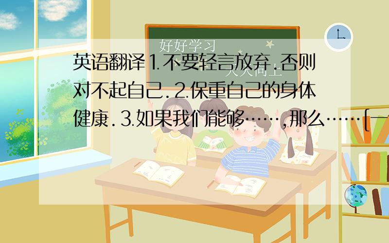 英语翻译⒈不要轻言放弃.否则对不起自己.⒉保重自己的身体健康.⒊如果我们能够……,那么……[一个句型]⒋你所浪费的不仅仅