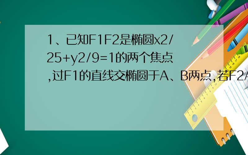 1、已知F1F2是椭圆x2/25+y2/9=1的两个焦点,过F1的直线交椭圆于A、B两点,若F2A+F2B=12,则AB