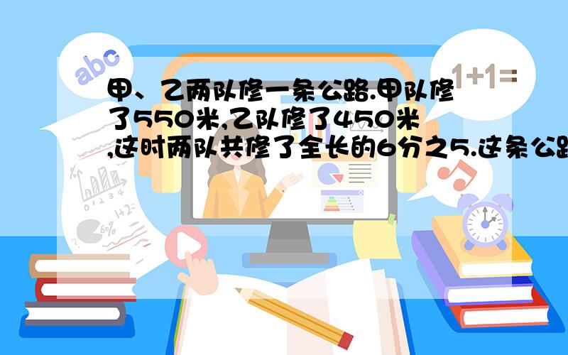 甲、乙两队修一条公路.甲队修了550米,乙队修了450米,这时两队共修了全长的6分之5.这条公路长多少米?