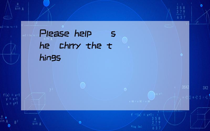 Please help_（she）chrry the things