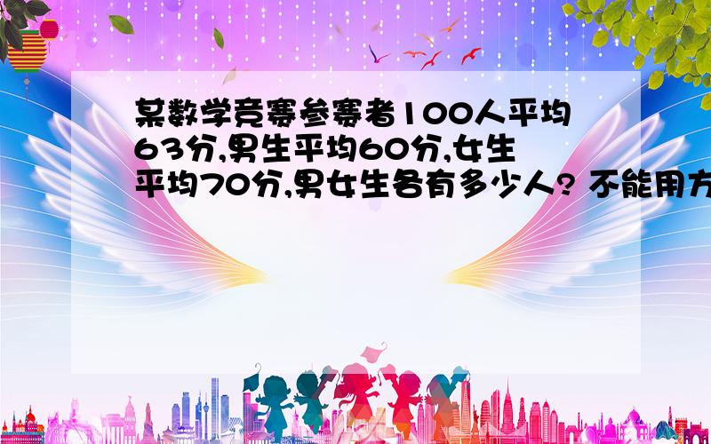 某数学竞赛参赛者100人平均63分,男生平均60分,女生平均70分,男女生各有多少人? 不能用方程