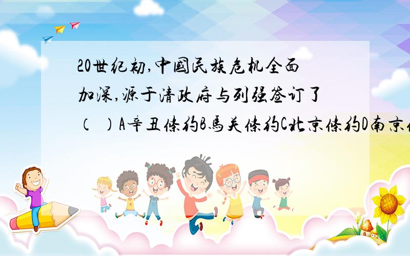 20世纪初,中国民族危机全面加深,源于清政府与列强签订了（ ）A辛丑条约B马关条约C北京条约D南京条约