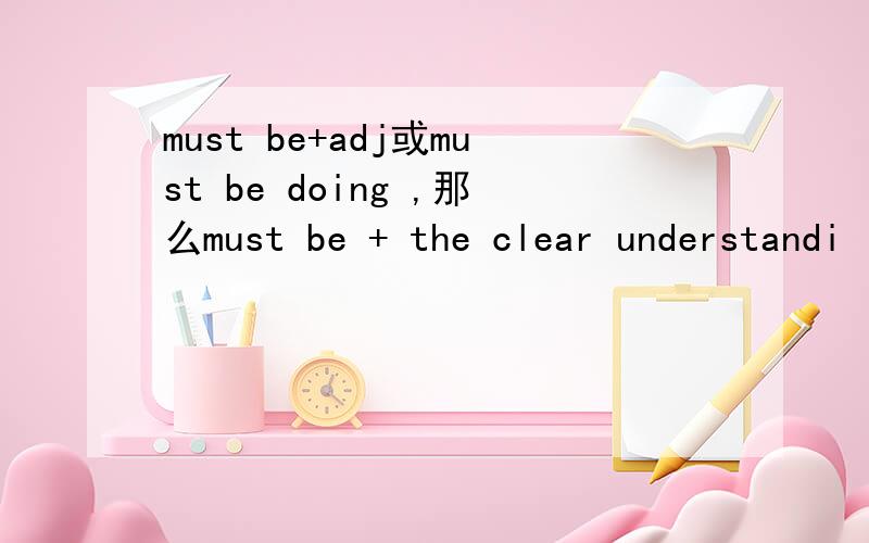 must be+adj或must be doing ,那么must be + the clear understandi