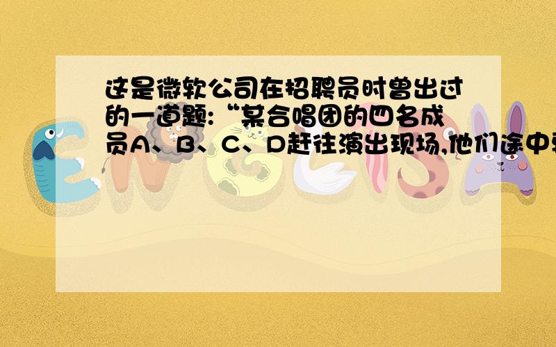 这是微软公司在招聘员时曾出过的一道题:“某合唱团的四名成员A、B、C、D赶往演出现场,他们途中要经过一座小桥.当他们赶到