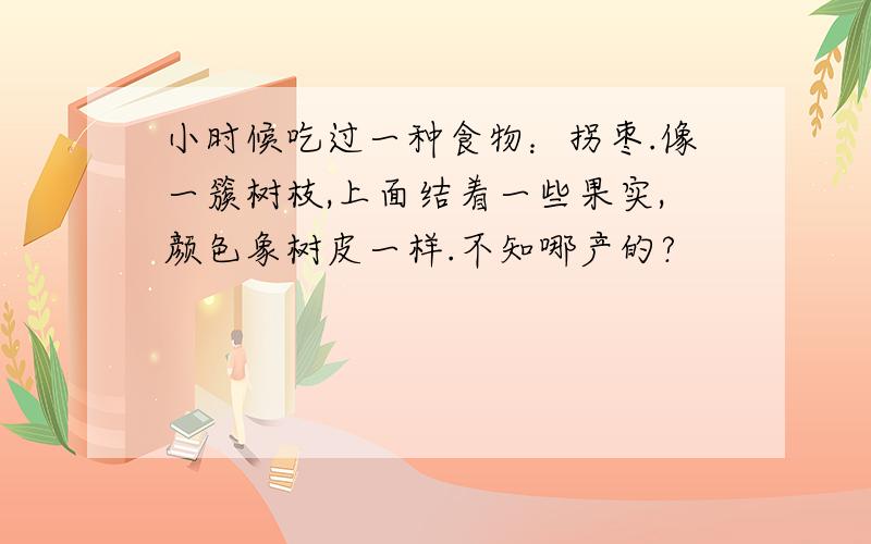 小时候吃过一种食物：拐枣.像一簇树枝,上面结着一些果实,颜色象树皮一样.不知哪产的?