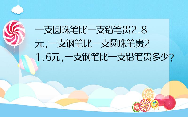 一支圆珠笔比一支铅笔贵2.8元,一支钢笔比一支圆珠笔贵21.6元,一支钢笔比一支铅笔贵多少?