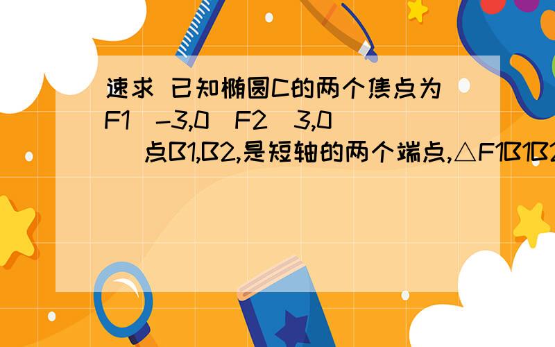 速求 已知椭圆C的两个焦点为F1（-3,0）F2（3,0） 点B1,B2,是短轴的两个端点,△F1B1B2是等边三角形