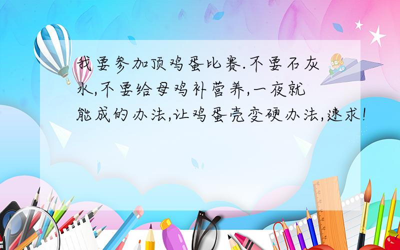 我要参加顶鸡蛋比赛.不要石灰水,不要给母鸡补营养,一夜就能成的办法,让鸡蛋壳变硬办法,速求!