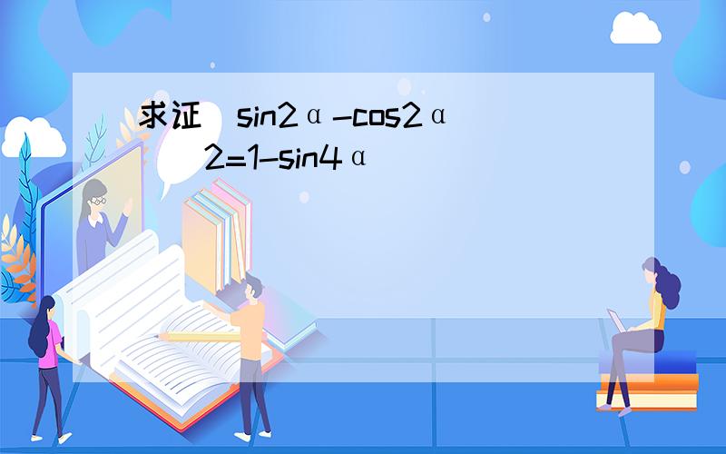 求证(sin2α-cos2α)^2=1-sin4α