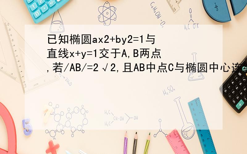 已知椭圆ax2+by2=1与直线x+y=1交于A,B两点,若/AB/=2√2,且AB中点C与椭圆中心连线的斜率为√2/2