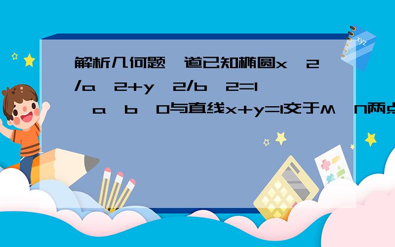 解析几何题一道已知椭圆x^2/a^2+y^2/b^2=1,a＞b＞0与直线x+y=1交于M,N两点,且OM⊥ON（O为原