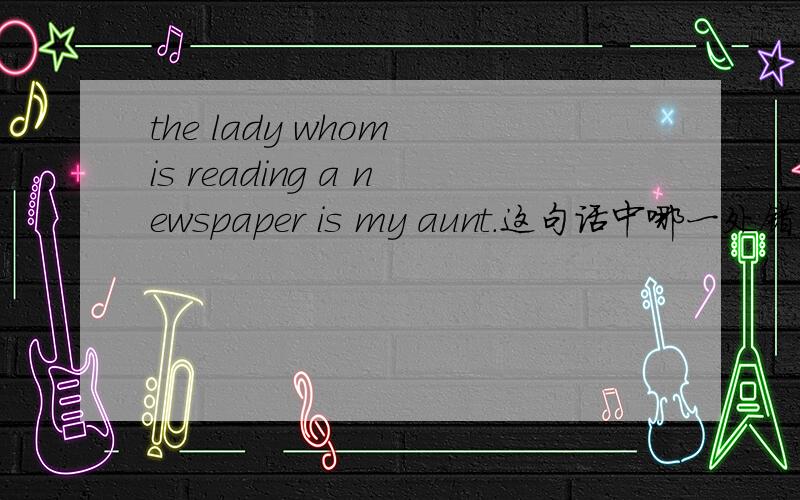 the lady whom is reading a newspaper is my aunt.这句话中哪一处错了