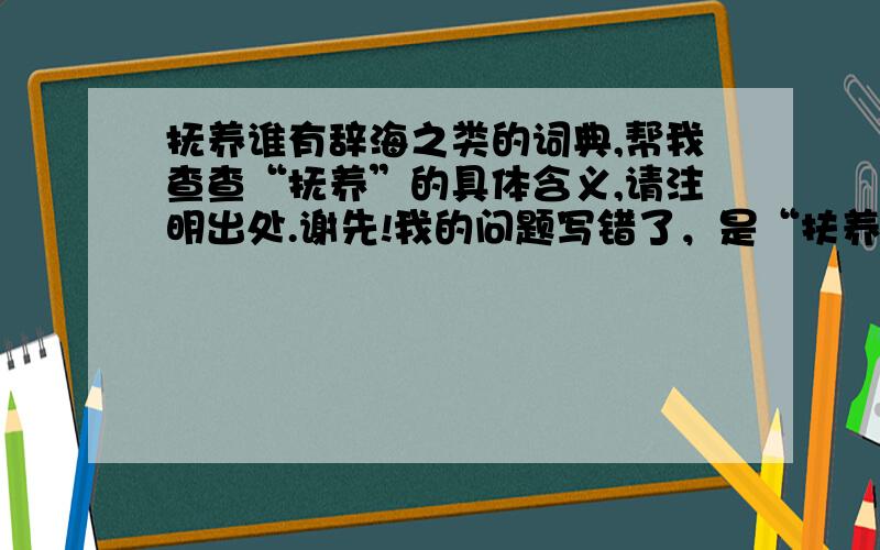 抚养谁有辞海之类的词典,帮我查查“抚养”的具体含义,请注明出处.谢先!我的问题写错了，是“扶养”！sorry~