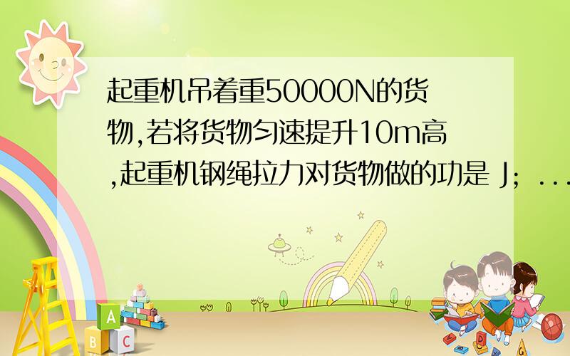 起重机吊着重50000N的货物,若将货物匀速提升10m高,起重机钢绳拉力对货物做的功是 J；...