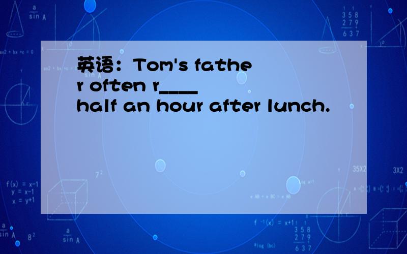 英语：Tom's father often r____ half an hour after lunch.