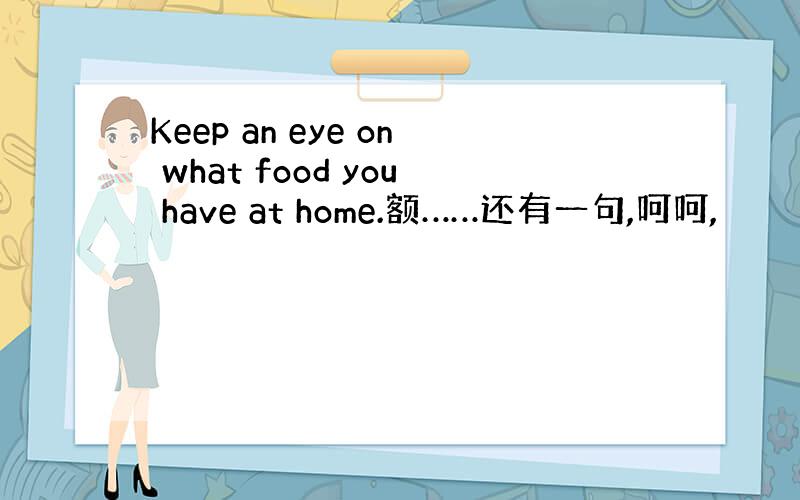 Keep an eye on what food you have at home.额……还有一句,呵呵,