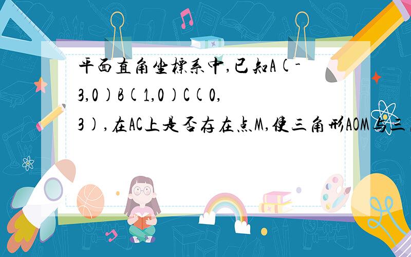 平面直角坐标系中,已知A(-3,0)B(1,0)C(0,3),在AC上是否存在点M,使三角形AOM与三角形ABC相似,