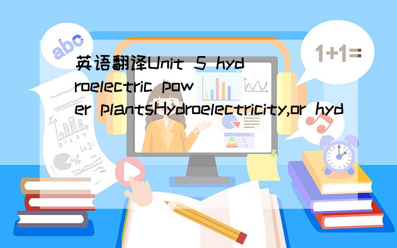 英语翻译Unit 5 hydroelectric power plantsHydroelectricity,or hyd