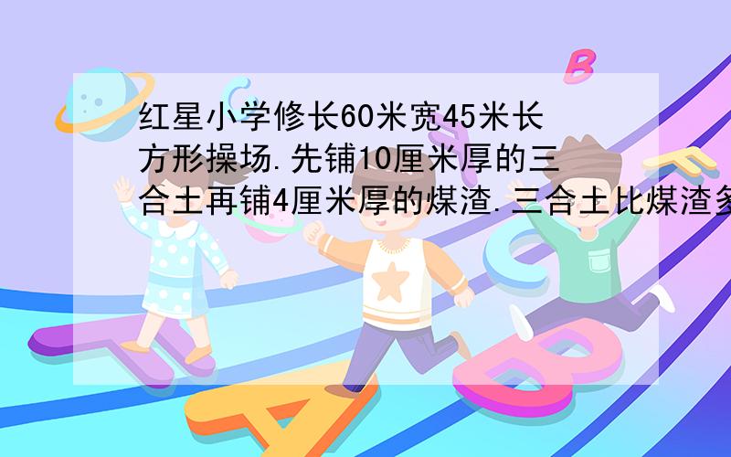 红星小学修长60米宽45米长方形操场.先铺10厘米厚的三合土再铺4厘米厚的煤渣.三合土比煤渣多多少立方米?