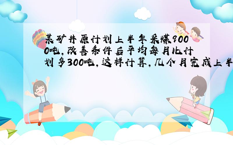 某矿井原计划上半年采煤9000吨,改善条件后平均每月比计划多300吨,这样计算,几个月完成上半年采煤任务