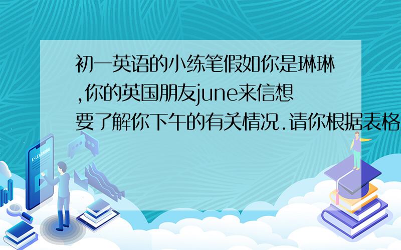 初一英语的小练笔假如你是琳琳,你的英国朋友june来信想要了解你下午的有关情况.请你根据表格内容写一封词数60字左右的回