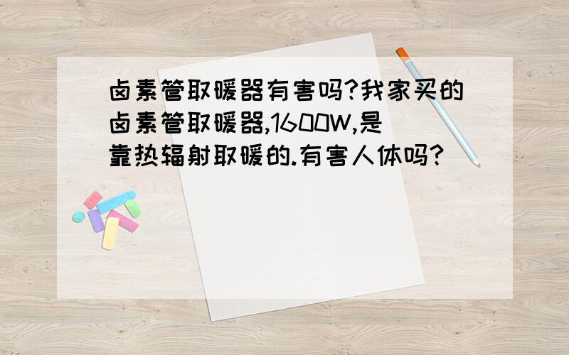 卤素管取暖器有害吗?我家买的卤素管取暖器,1600W,是靠热辐射取暖的.有害人体吗?